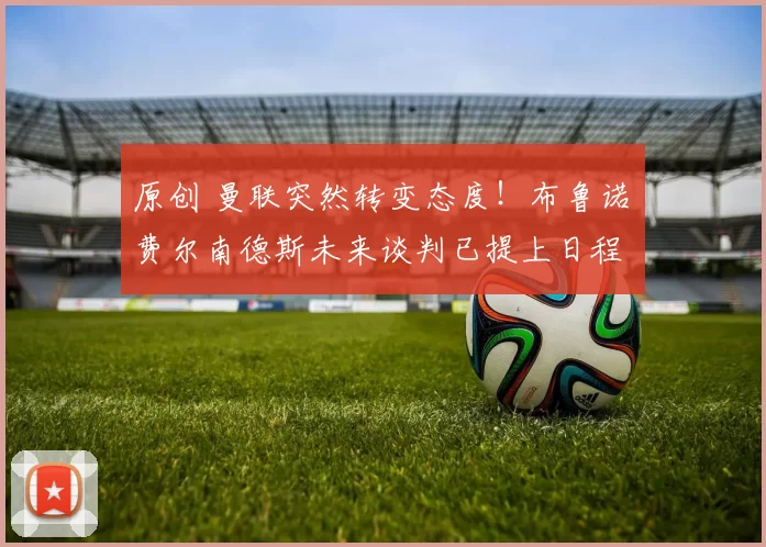 原创 曼联突然转变态度！布鲁诺・费尔南德斯未来谈判已提上日程