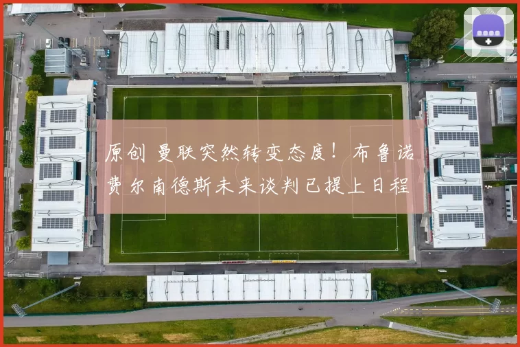 原创 曼联突然转变态度！布鲁诺・费尔南德斯未来谈判已提上日程