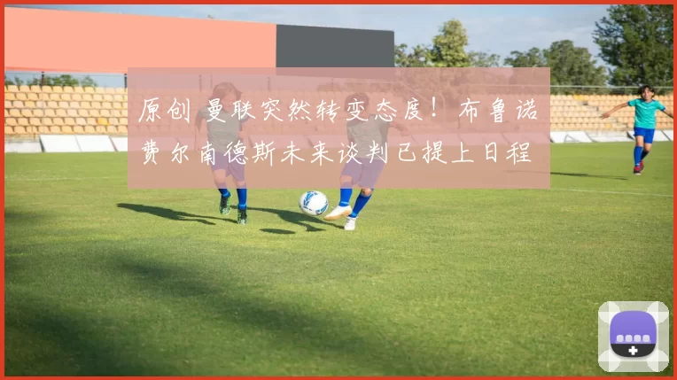 原创 曼联突然转变态度！布鲁诺・费尔南德斯未来谈判已提上日程