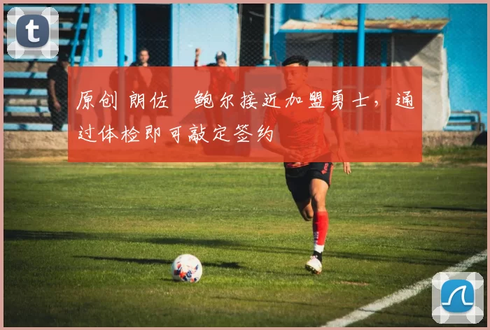 原创 朗佐・鲍尔接近加盟勇士，通过体检即可敲定签约
