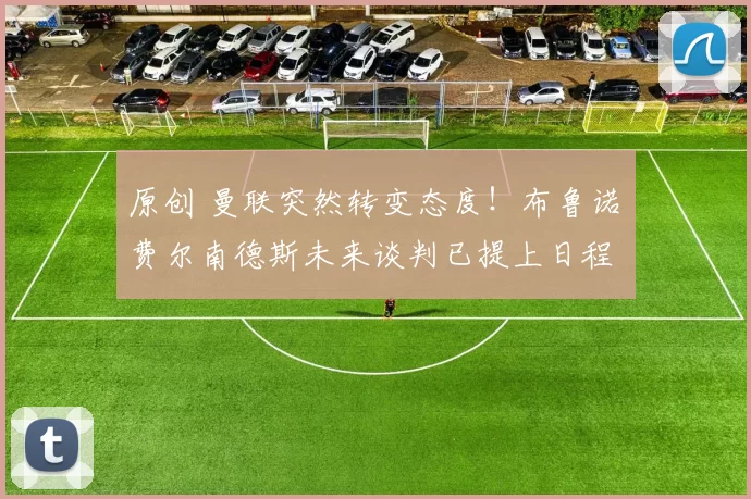 原创 曼联突然转变态度！布鲁诺・费尔南德斯未来谈判已提上日程