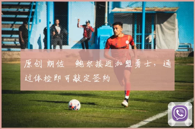 原创 朗佐・鲍尔接近加盟勇士，通过体检即可敲定签约