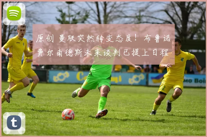 原创 曼联突然转变态度！布鲁诺・费尔南德斯未来谈判已提上日程