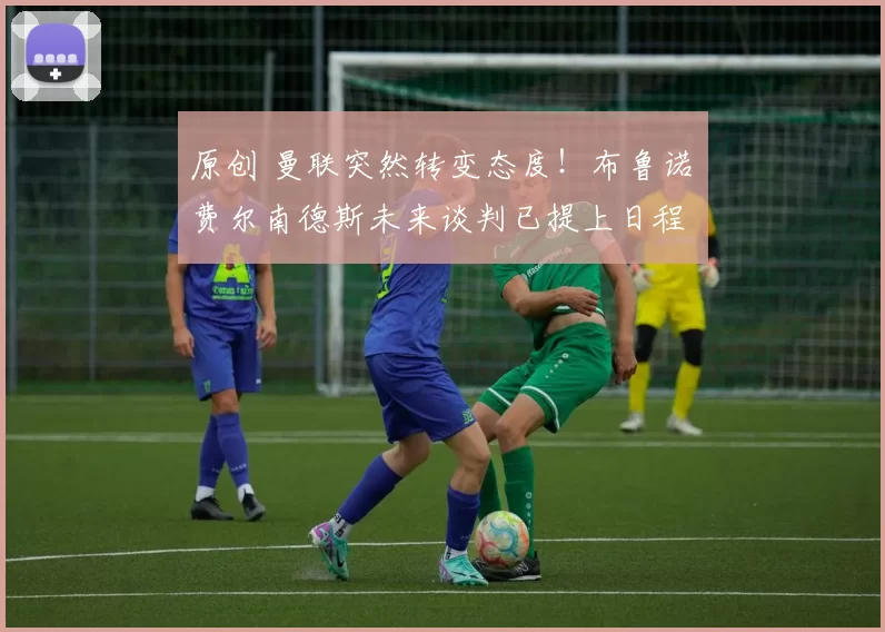 原创 曼联突然转变态度！布鲁诺・费尔南德斯未来谈判已提上日程