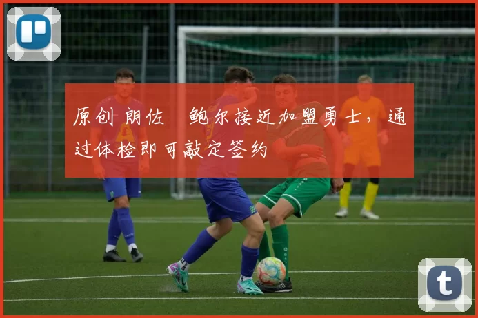 原创 朗佐・鲍尔接近加盟勇士，通过体检即可敲定签约