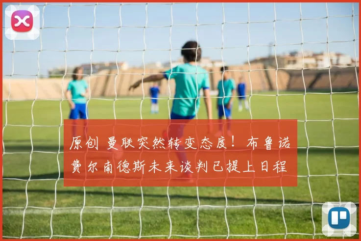 原创 曼联突然转变态度！布鲁诺・费尔南德斯未来谈判已提上日程