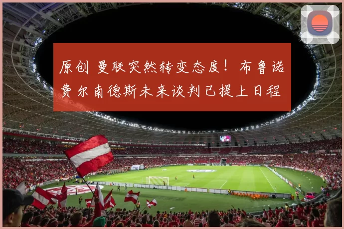 原创 曼联突然转变态度！布鲁诺・费尔南德斯未来谈判已提上日程