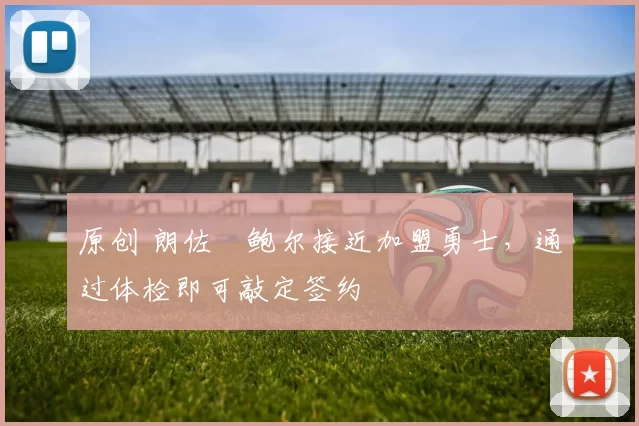 原创 朗佐・鲍尔接近加盟勇士，通过体检即可敲定签约