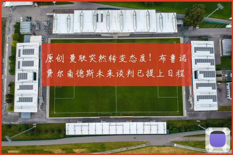 原创 曼联突然转变态度！布鲁诺・费尔南德斯未来谈判已提上日程