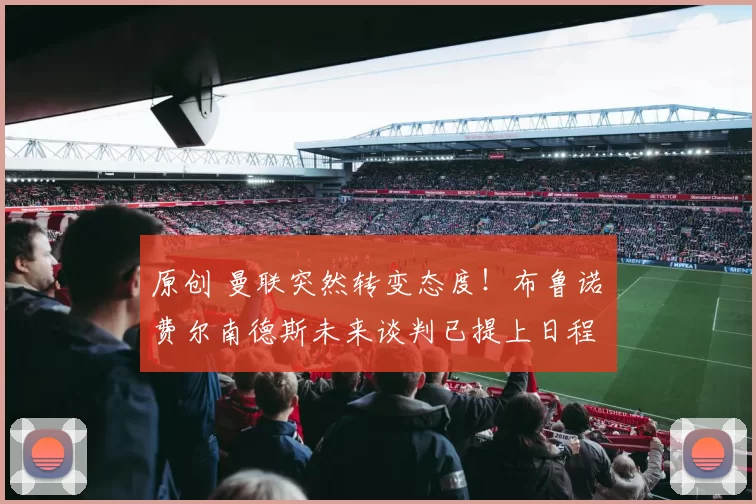 原创 曼联突然转变态度！布鲁诺・费尔南德斯未来谈判已提上日程