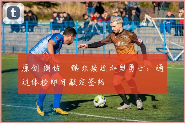原创 朗佐・鲍尔接近加盟勇士，通过体检即可敲定签约
