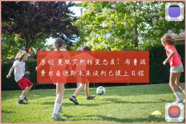 原创 曼联突然转变态度！布鲁诺・费尔南德斯未来谈判已提上日程