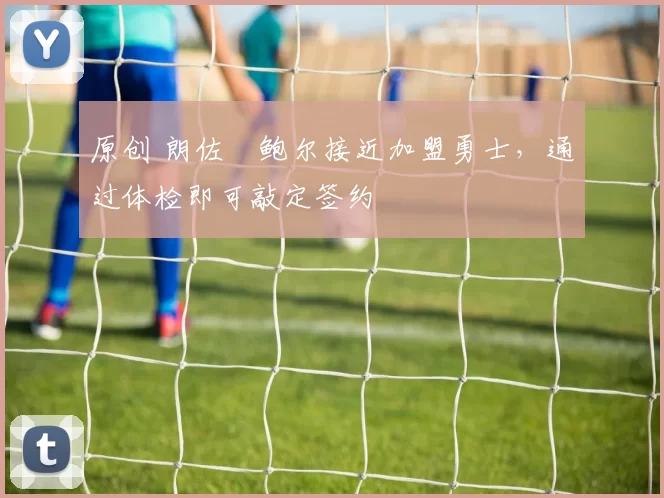 原创 朗佐・鲍尔接近加盟勇士，通过体检即可敲定签约