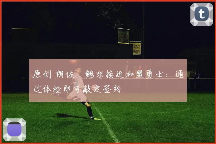 原创 朗佐・鲍尔接近加盟勇士，通过体检即可敲定签约