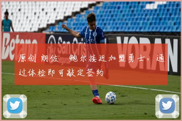 原创 朗佐・鲍尔接近加盟勇士，通过体检即可敲定签约