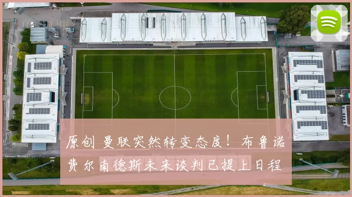 原创 曼联突然转变态度！布鲁诺・费尔南德斯未来谈判已提上日程