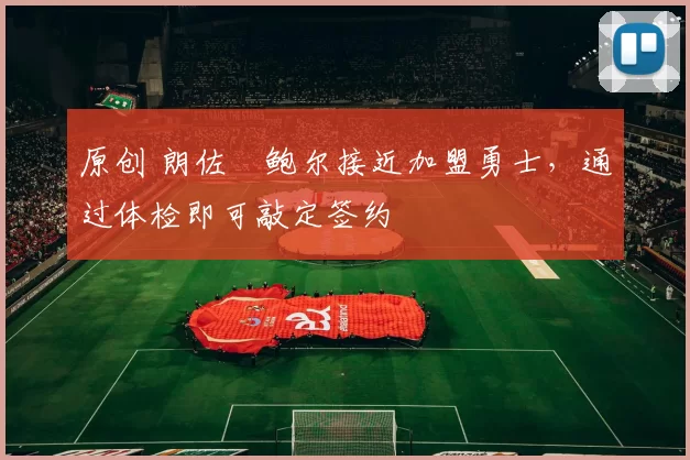 原创 朗佐・鲍尔接近加盟勇士，通过体检即可敲定签约