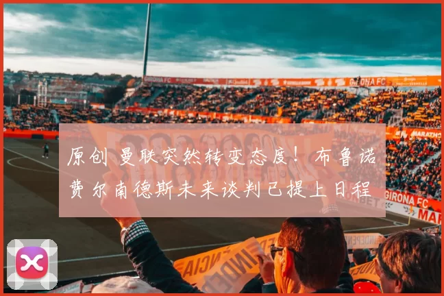 原创 曼联突然转变态度！布鲁诺・费尔南德斯未来谈判已提上日程