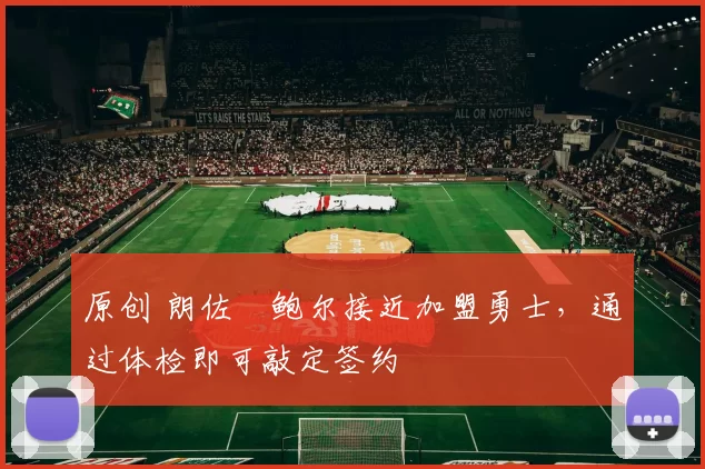 原创 朗佐・鲍尔接近加盟勇士，通过体检即可敲定签约