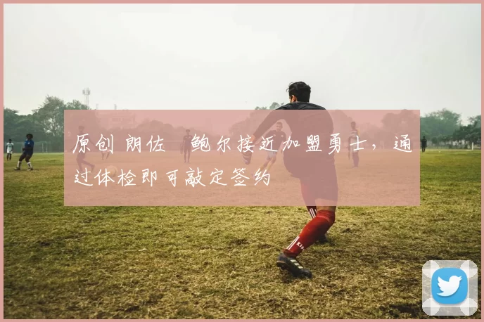 原创 朗佐・鲍尔接近加盟勇士，通过体检即可敲定签约