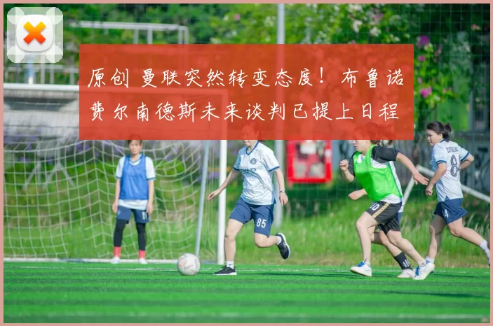 原创 曼联突然转变态度！布鲁诺・费尔南德斯未来谈判已提上日程