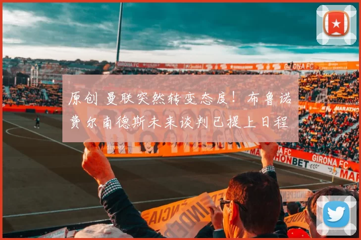 原创 曼联突然转变态度！布鲁诺・费尔南德斯未来谈判已提上日程