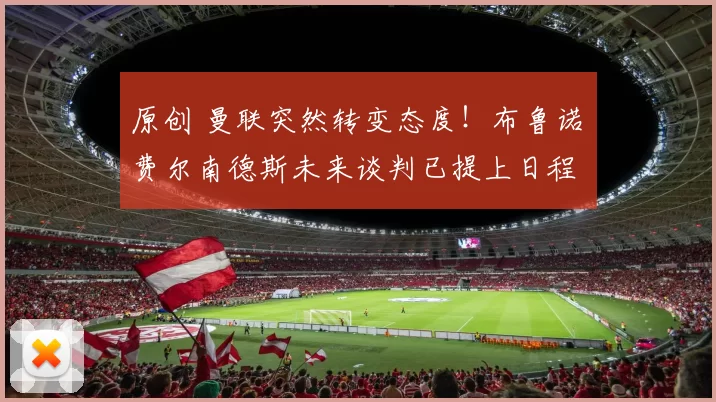 原创 曼联突然转变态度！布鲁诺・费尔南德斯未来谈判已提上日程