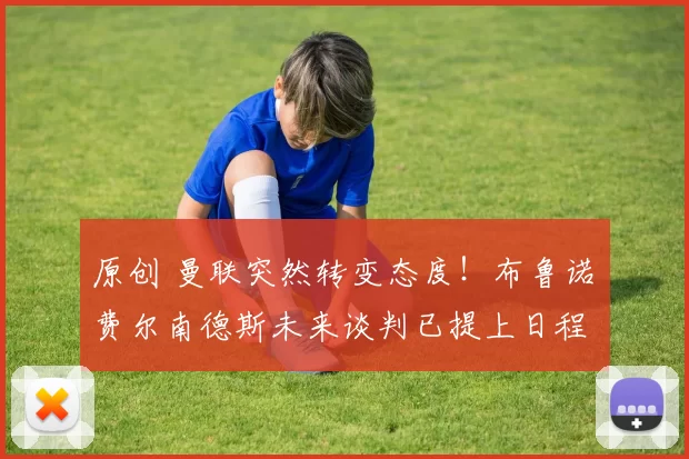 原创 曼联突然转变态度！布鲁诺・费尔南德斯未来谈判已提上日程