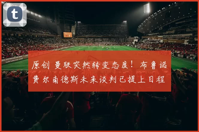 原创 曼联突然转变态度！布鲁诺・费尔南德斯未来谈判已提上日程