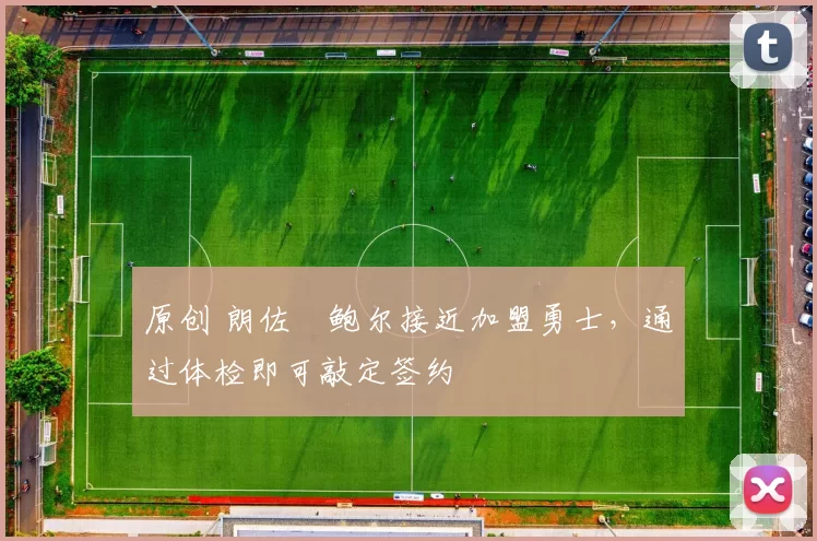 原创 朗佐・鲍尔接近加盟勇士，通过体检即可敲定签约