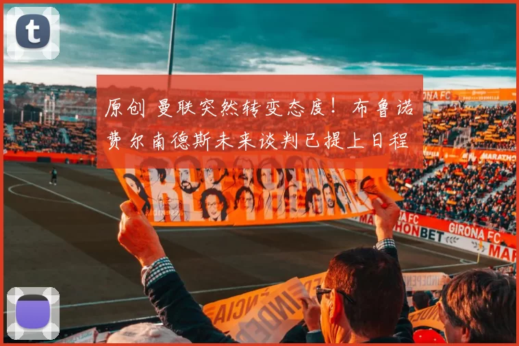 原创 曼联突然转变态度！布鲁诺・费尔南德斯未来谈判已提上日程