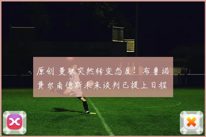 原创 曼联突然转变态度！布鲁诺・费尔南德斯未来谈判已提上日程