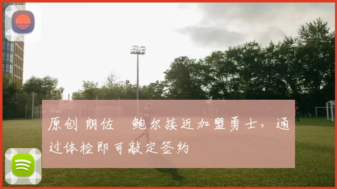 原创 朗佐・鲍尔接近加盟勇士，通过体检即可敲定签约