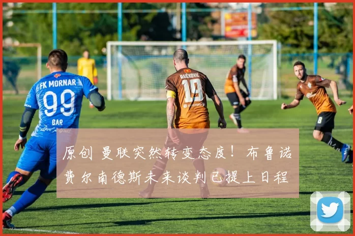 原创 曼联突然转变态度！布鲁诺・费尔南德斯未来谈判已提上日程