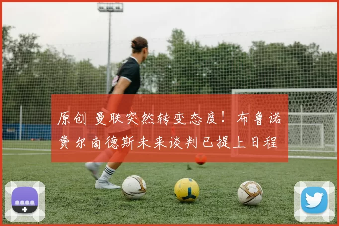 原创 曼联突然转变态度！布鲁诺・费尔南德斯未来谈判已提上日程