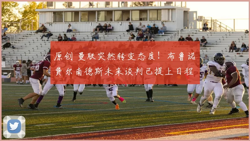 原创 曼联突然转变态度!布鲁诺・费尔南德斯未来谈判已提上日程