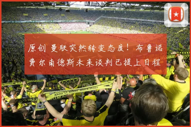 原创 曼联突然转变态度！布鲁诺・费尔南德斯未来谈判已提上日程