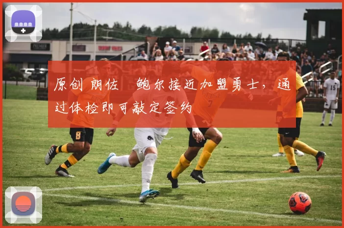 原创 朗佐・鲍尔接近加盟勇士，通过体检即可敲定签约