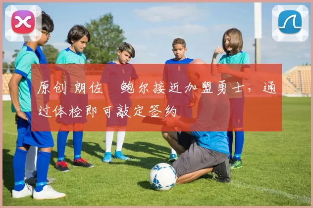 原创 朗佐・鲍尔接近加盟勇士，通过体检即可敲定签约