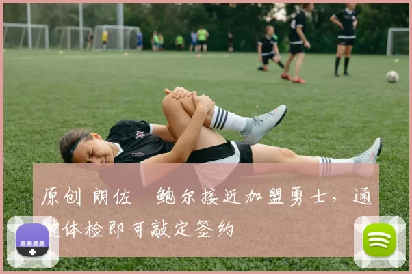 原创 朗佐・鲍尔接近加盟勇士，通过体检即可敲定签约