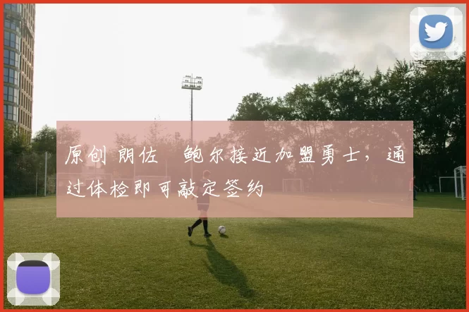 原创 朗佐・鲍尔接近加盟勇士，通过体检即可敲定签约