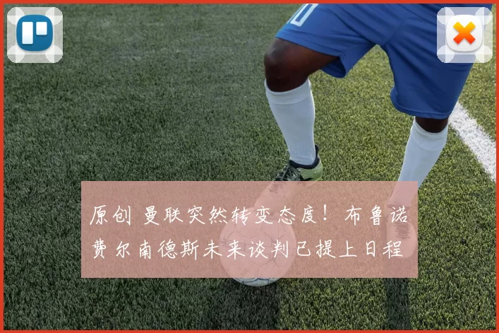 原创 曼联突然转变态度！布鲁诺・费尔南德斯未来谈判已提上日程