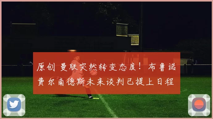 原创 曼联突然转变态度！布鲁诺・费尔南德斯未来谈判已提上日程