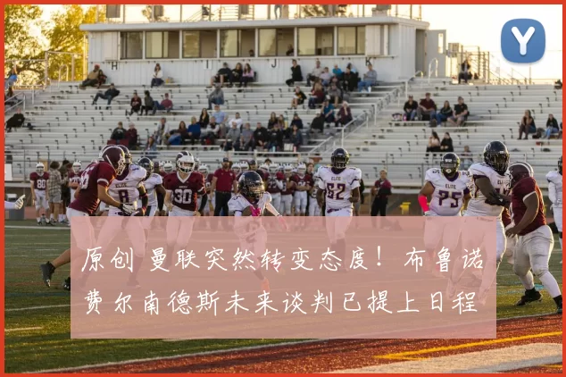 原创 曼联突然转变态度！布鲁诺・费尔南德斯未来谈判已提上日程