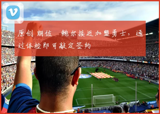 原创 朗佐・鲍尔接近加盟勇士，通过体检即可敲定签约