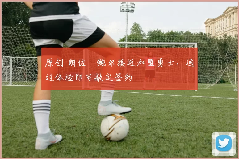 原创 朗佐・鲍尔接近加盟勇士，通过体检即可敲定签约