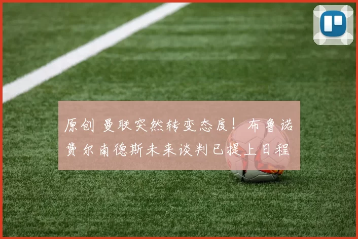 原创 曼联突然转变态度！布鲁诺・费尔南德斯未来谈判已提上日程