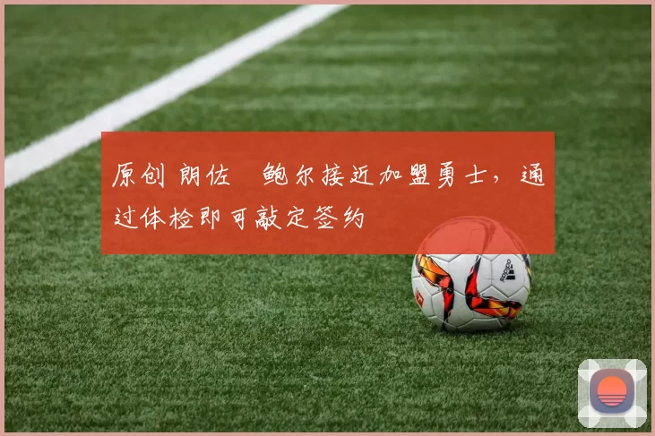 原创 朗佐・鲍尔接近加盟勇士，通过体检即可敲定签约