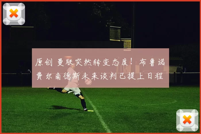 原创 曼联突然转变态度！布鲁诺・费尔南德斯未来谈判已提上日程