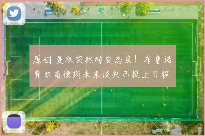 原创 曼联突然转变态度！布鲁诺・费尔南德斯未来谈判已提上日程